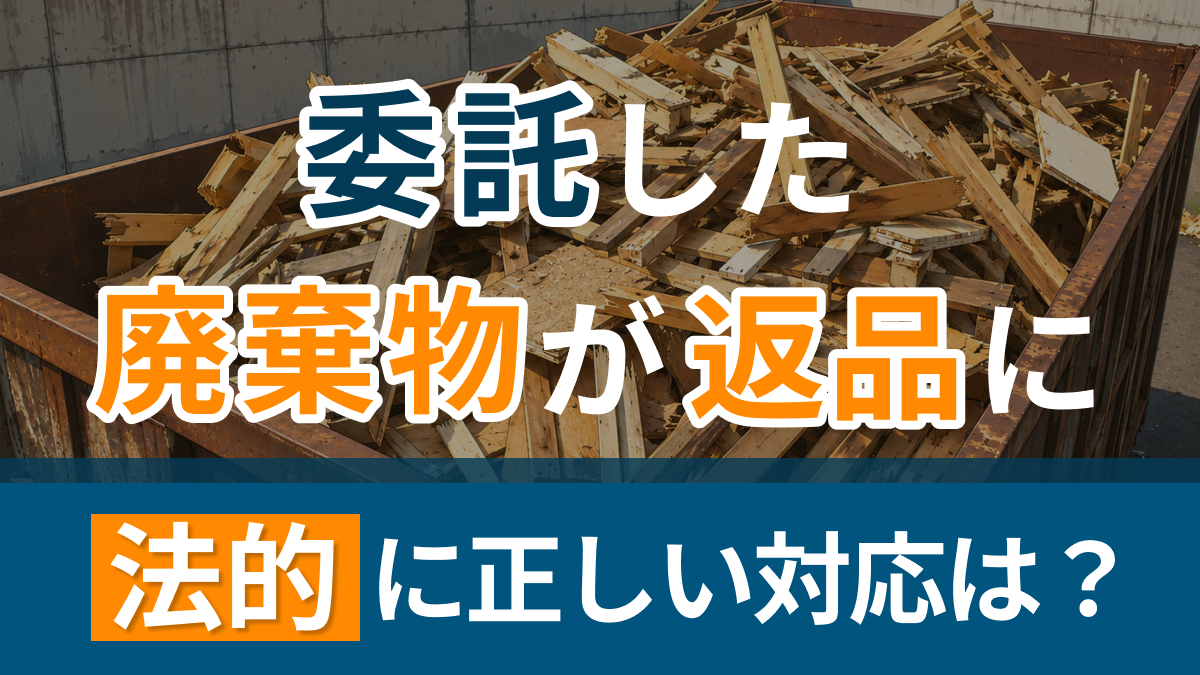 委託した廃棄物が返品に！法的に正しい対応は？？