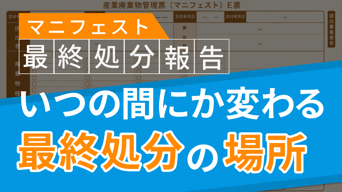 マニフェストの最終処分報告、確認していますか？ いつの間にか変わる「最終処分を行った場所」